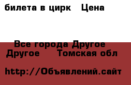 2 билета в цирк › Цена ­ 800 - Все города Другое » Другое   . Томская обл.